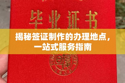 谢岗揭秘签证制作的办理地点，一站式服务指南