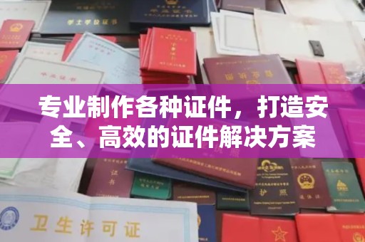 大埔专业制作各种证件，打造安全、高效的证件解决方案