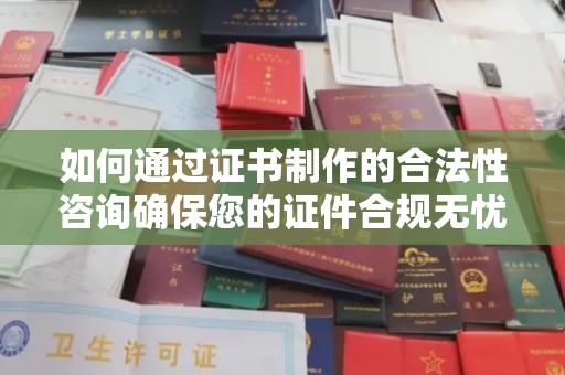 浙江如何通过证书制作的合法性咨询确保您的证件合规无忧