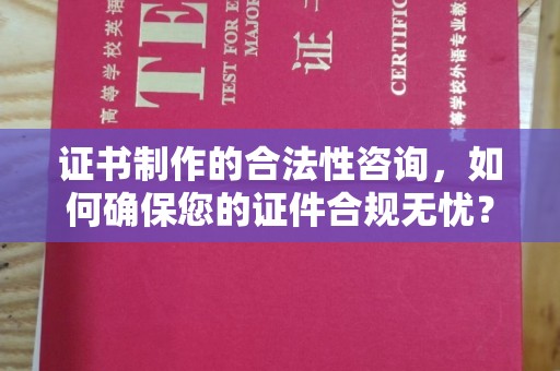 银川证书制作的合法性咨询，如何确保您的证件合规无忧？