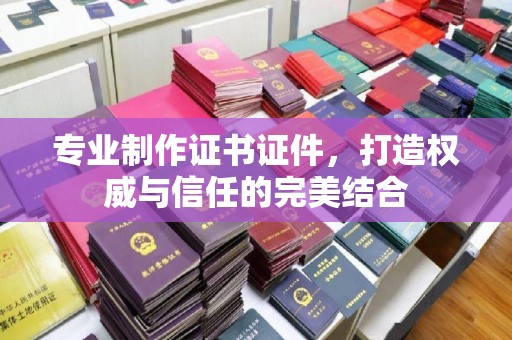 霍城专业制作证书证件，打造权威与信任的完美结合