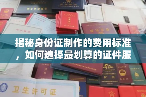 昌江揭秘身份证制作的费用标准，如何选择最划算的证件服务？