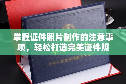 柳北掌握证件照片制作的注意事项，轻松打造完美证件照