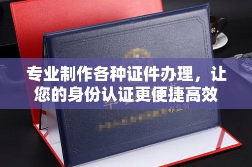 呼中专业制作各种证件办理，让您的身份认证更便捷高效